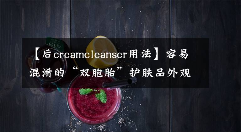 【后creamcleanser用法】容易混淆的“雙胞胎”護(hù)膚品外觀相似，但功效大不相同，不要用錯(cuò)了。