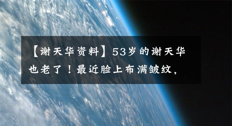 【謝天華資料】53歲的謝天華也老了！最近臉上布滿皺紋，長(zhǎng)胖了，往日的風(fēng)采已經(jīng)消失了。