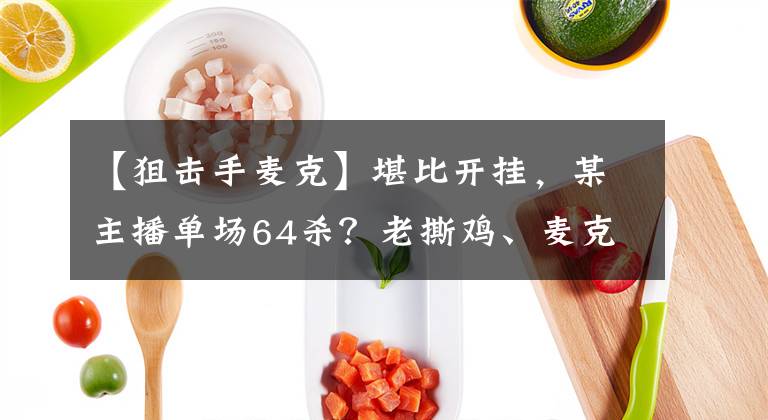 【狙擊手麥克】堪比開掛，某主播單場64殺？老撕雞、麥克、烤羊腿的KDA更真實(shí)