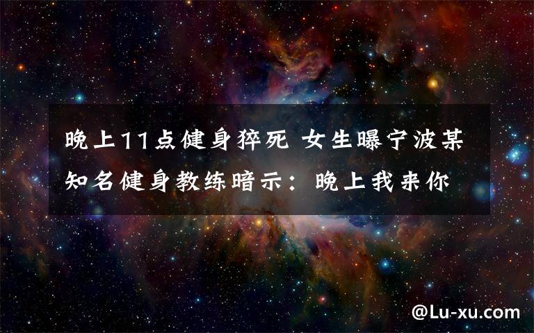 晚上11點健身猝死 女生曝寧波某知名健身教練暗示：晚上我來你家