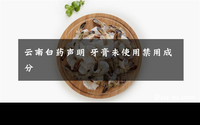 云南白藥聲明 牙膏未使用禁用成分