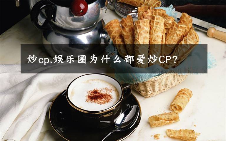 炒cp,娛樂圈為什么都愛炒CP?