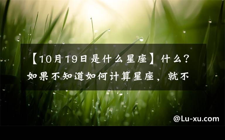 【10月19日是什么星座】什么？如果不知道如何計(jì)算星座，就不能錯(cuò)過(guò)