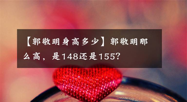 【郭敬明身高多少】郭敬明那么高，是148還是155？