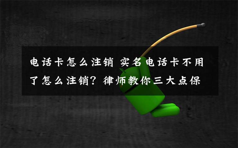 電話卡怎么注銷 實名電話卡不用了怎么注銷？律師教你三大點保護財產(chǎn)！