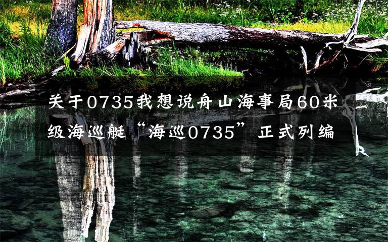 關(guān)于0735我想說舟山海事局60米級海巡艇“海巡0735”正式列編