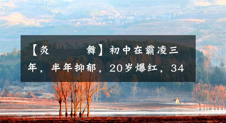 【灸亣镸荖舞】初中在霸凌三年，半年抑郁，20歲爆紅，34歲變身，現(xiàn)在過著自己精彩的生活。