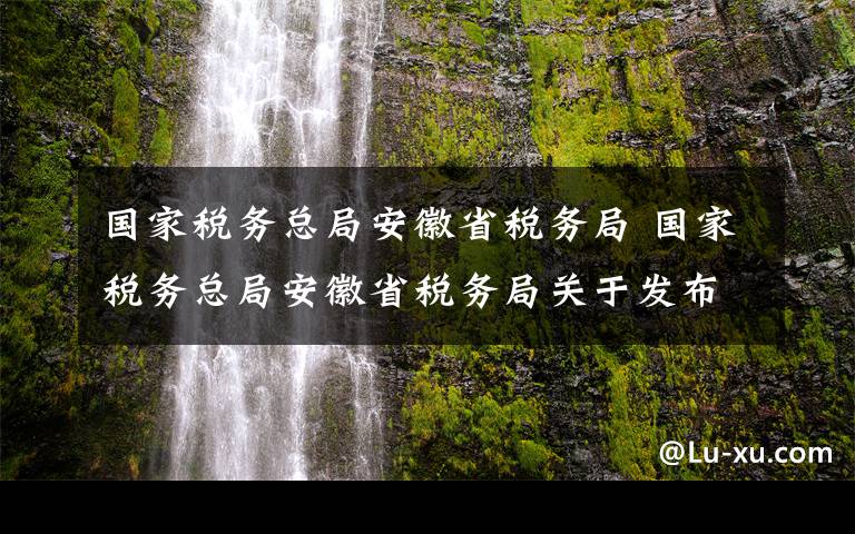 國家稅務(wù)總局安徽省稅務(wù)局 國家稅務(wù)總局安徽省稅務(wù)局關(guān)于發(fā)布繼續(xù)執(zhí)行的稅收規(guī)范性文件目錄的公告