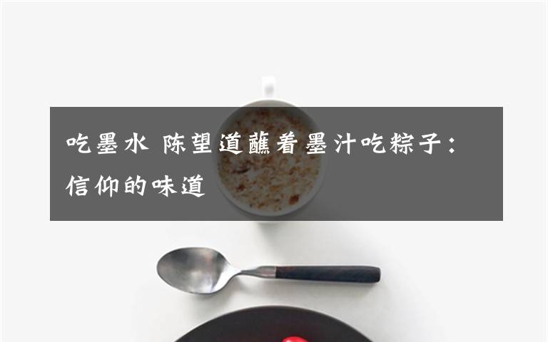 吃墨水 陳望道蘸著墨汁吃粽子：信仰的味道