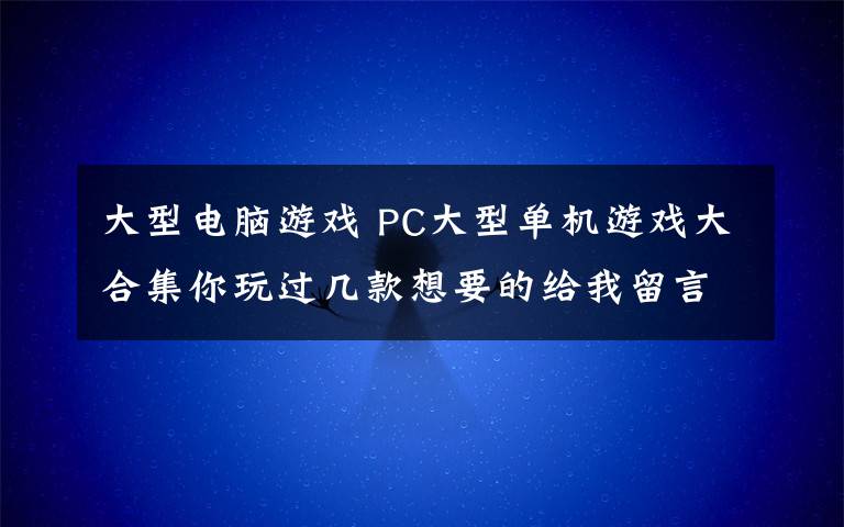 大型電腦游戲 PC大型單機游戲大合集你玩過幾款想要的給我留言吧