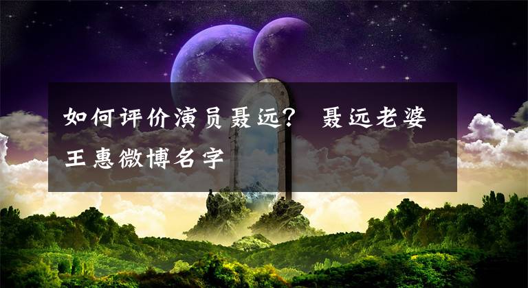 如何評(píng)價(jià)演員聶遠(yuǎn)？ 聶遠(yuǎn)老婆王惠微博名字