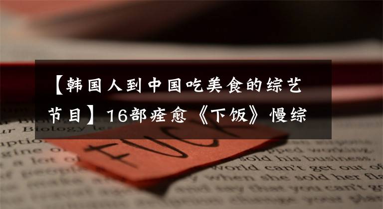 【韓國(guó)人到中國(guó)吃美食的綜藝節(jié)目】16部痊愈《下飯》慢綜藝，馬克！吃飯也要充滿儀式感