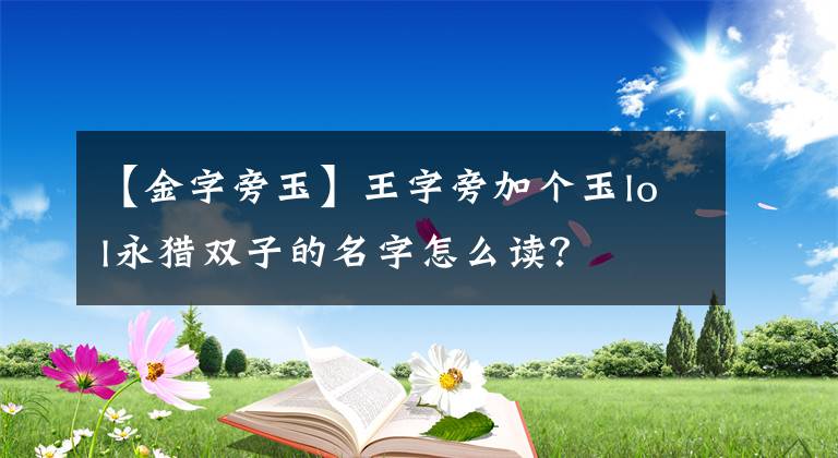 【金字旁玉】王字旁加個(gè)玉lol永獵雙子的名字怎么讀？