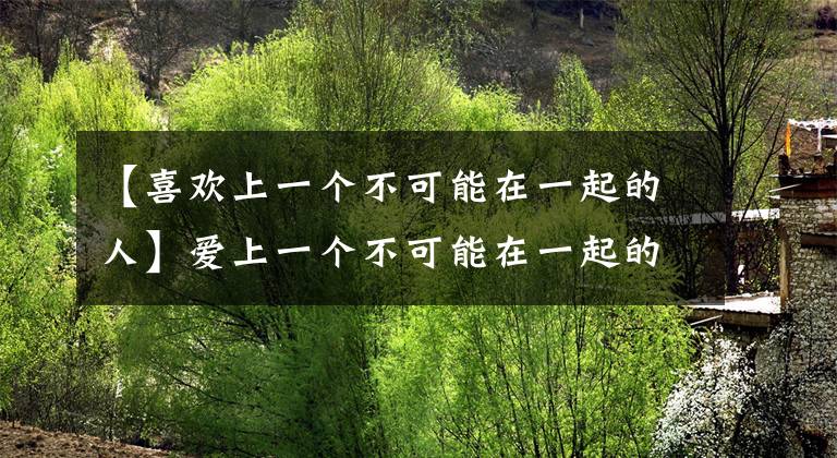 【喜歡上一個不可能在一起的人】愛上一個不可能在一起的人，認清這幾點，才會幸福