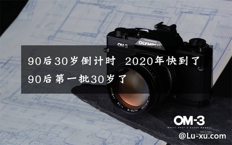 90后30歲倒計(jì)時(shí)  2020年快到了90后第一批30歲了