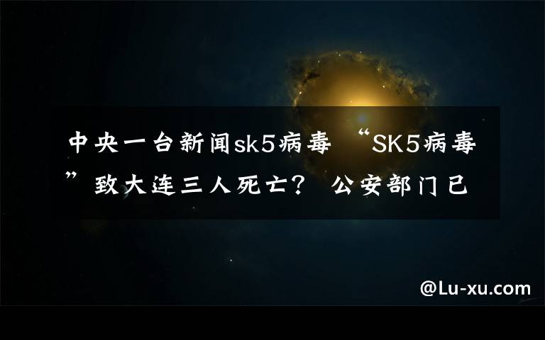 中央一臺新聞sk5病毒 “SK5病毒”致大連三人死亡？ 公安部門已辟謠