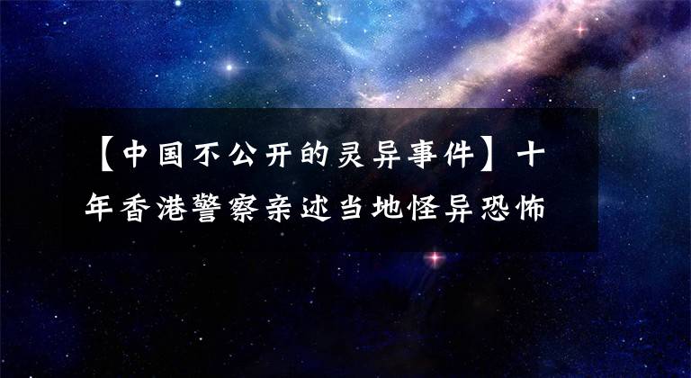 【中國不公開的靈異事件】十年香港警察親述當(dāng)?shù)毓之惪植赖撵`異真實(shí)事件(1)