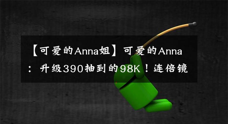 【可愛的Anna姐】可愛的Anna：升級(jí)390抽到的98K！連倍鏡都有皮膚，比AWM還帥！