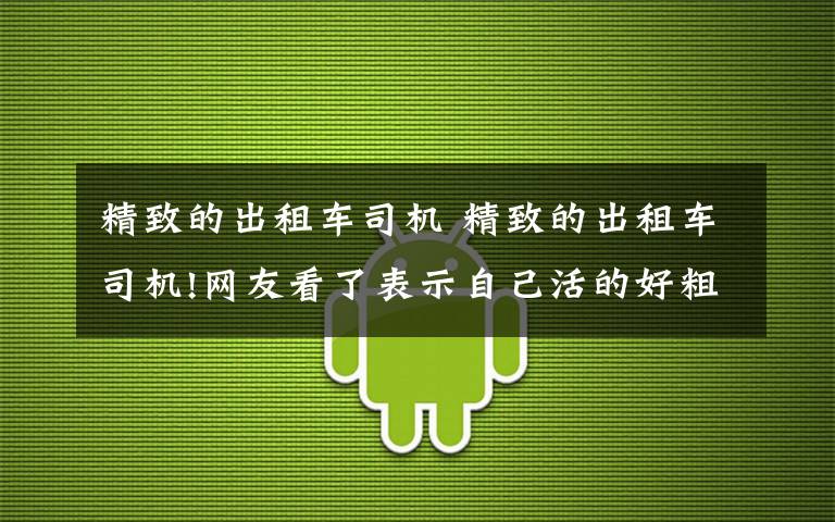 精致的出租車司機 精致的出租車司機!網(wǎng)友看了表示自己活的好粗糙