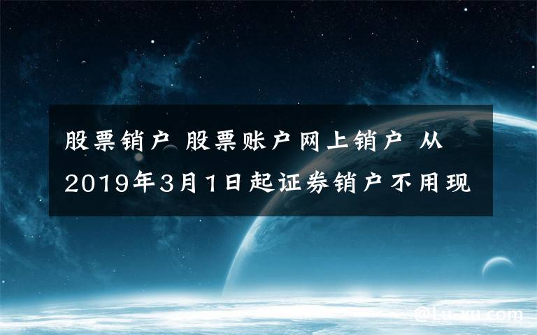 股票銷戶 股票賬戶網(wǎng)上銷戶 從2019年3月1日起證券銷戶不用現(xiàn)場辦了