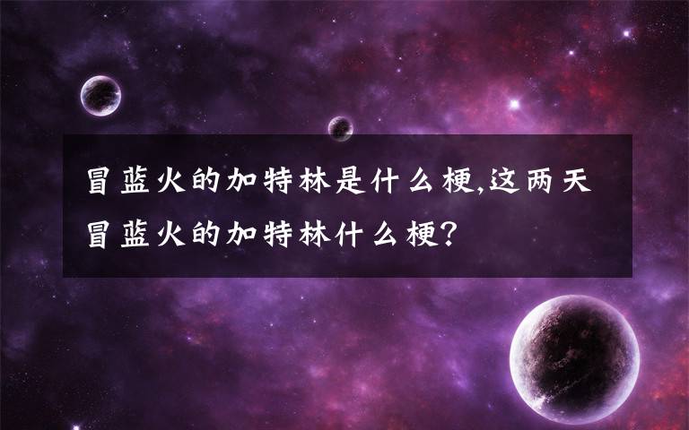 冒藍(lán)火的加特林是什么梗,這兩天冒藍(lán)火的加特林什么梗？