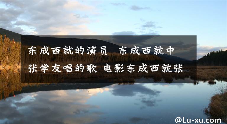 東成西就的演員 東成西就中張學友唱的歌 電影東成西就張學友扮演的是誰