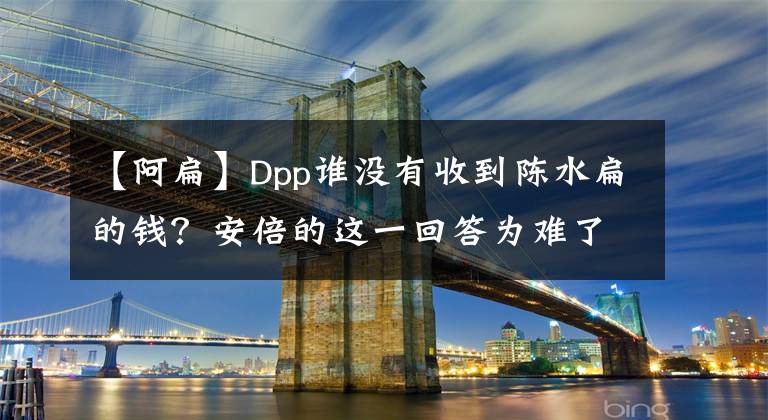 【阿扁】Dpp誰沒有收到陳水扁的錢？安倍的這一回答為難了蔡英文、小丁昌