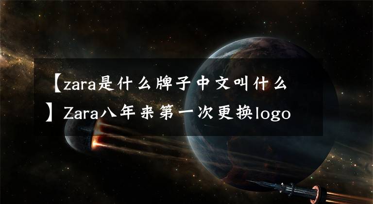 【zara是什么牌子中文叫什么】Zara八年來第一次更換logo，背后有什么計(jì)謀嗎？