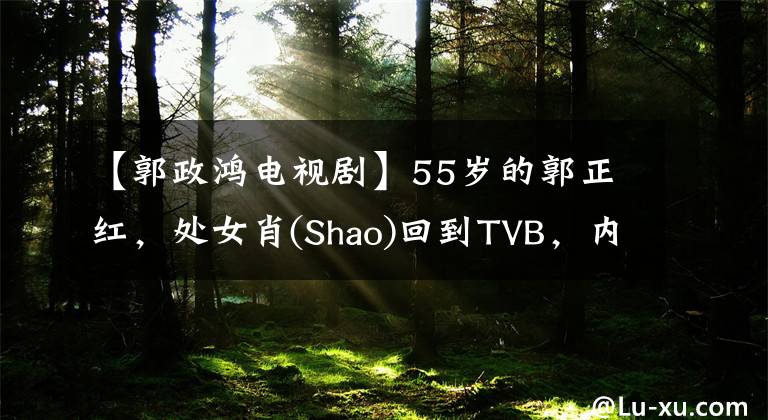 【郭政鴻電視劇】55歲的郭正紅，處女肖(Shao)回到TVB，內(nèi)地在香港買了5年房子。