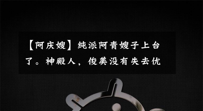 【阿慶嫂】純派阿青嫂子上臺了。神殿人，俊美沒有失去優(yōu)雅，沒有失去教態(tài)，沒有失去堅定。