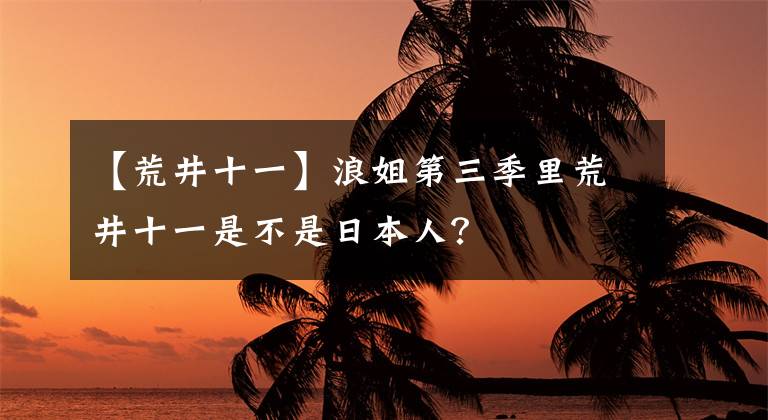 【荒井十一】浪姐第三季里荒井十一是不是日本人？