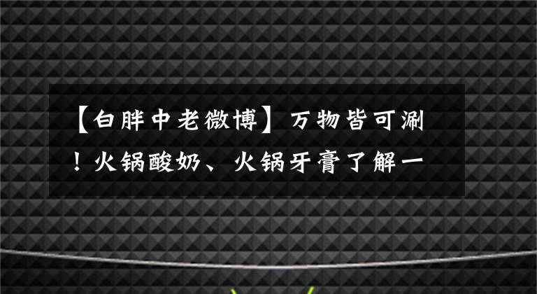 【白胖中老微博】萬(wàn)物皆可涮！火鍋酸奶、火鍋牙膏了解一下？