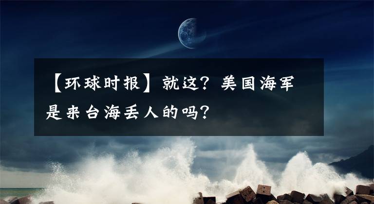 【環(huán)球時報】就這？美國海軍是來臺海丟人的嗎？