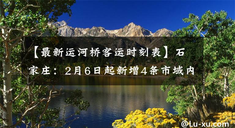 【最新運(yùn)河橋客運(yùn)時(shí)刻表】石家莊：2月6日起新增4條市域內(nèi)客運(yùn)班線、調(diào)整2條