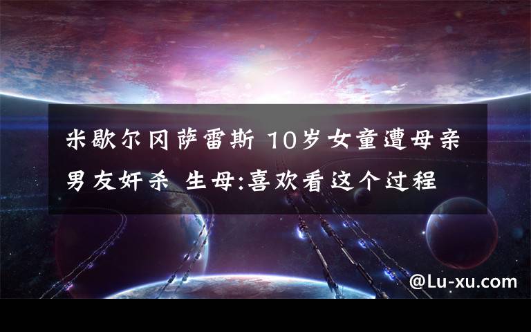 米歇爾岡薩雷斯 10歲女童遭母親男友奸殺 生母:喜歡看這個過程