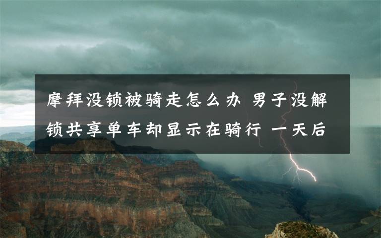 摩拜沒鎖被騎走怎么辦 男子沒解鎖共享單車卻顯示在騎行 一天后賬號欠費(fèi)