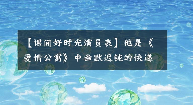 【課間好時(shí)光演員表】他是《愛情公寓》中幽默遲鈍的快遞員，不亞于大師