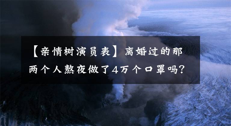 【親情樹(shù)演員表】離婚過(guò)的那兩個(gè)人熬夜做了4萬(wàn)個(gè)口罩嗎？高信王一楠是真的神仙夫婦