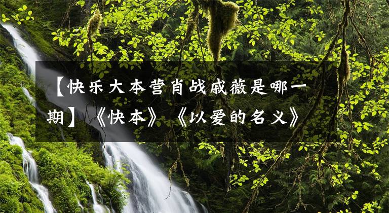 【快樂大本營肖戰(zhàn)戚薇是哪一期】《快本》《以愛的名義》《愛的壯漢星期一拔腿》世紀(jì)大戰(zhàn)