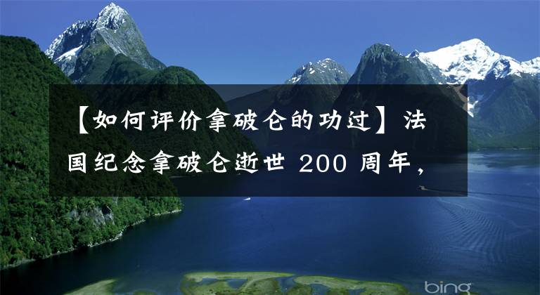 【如何評(píng)價(jià)拿破侖的功過】法國(guó)紀(jì)念拿破侖逝世 200 周年，馬克龍?jiān)u價(jià)功過是非