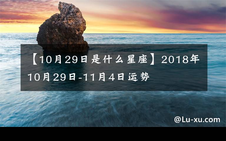 【10月29日是什么星座】2018年10月29日-11月4日運(yùn)勢