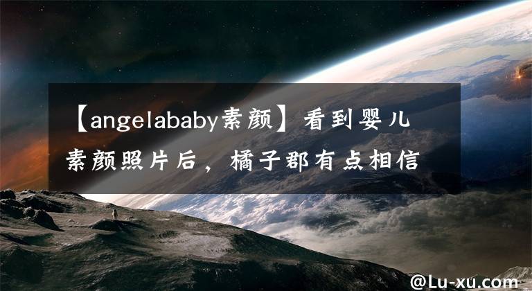 【angelababy素顏】看到嬰兒素顏照片后，橘子郡有點(diǎn)相信沒有整容。