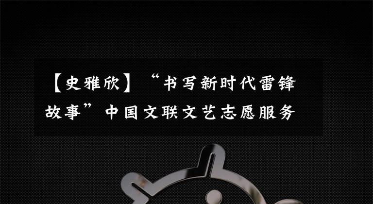 【史雅欣】“書寫新時(shí)代雷鋒故事”中國(guó)文聯(lián)文藝志愿服務(wù)團(tuán)到雷鋒家鄉(xiāng)學(xué)雷鋒