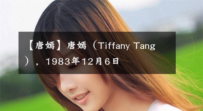 【唐嫣】唐嫣（Tiffany Tang），1983年12月6日