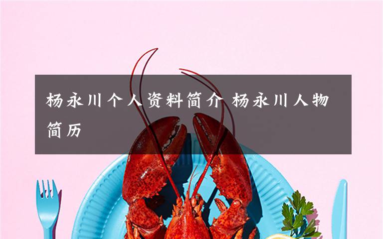 楊永川個(gè)人資料簡(jiǎn)介 楊永川人物簡(jiǎn)歷