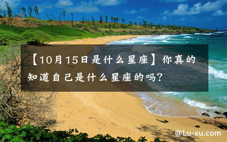 【10月15日是什么星座】你真的知道自己是什么星座的嗎？