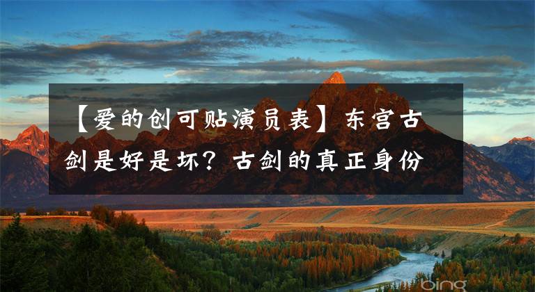 【愛(ài)的創(chuàng)可貼演員表】東宮古劍是好是壞？古劍的真正身份是什么結(jié)局？