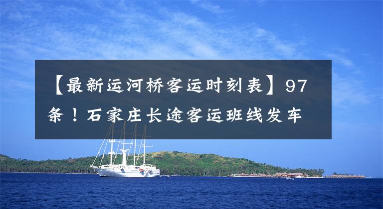 【最新運河橋客運時刻表】97條！石家莊長途客運班線發(fā)車時間表來了