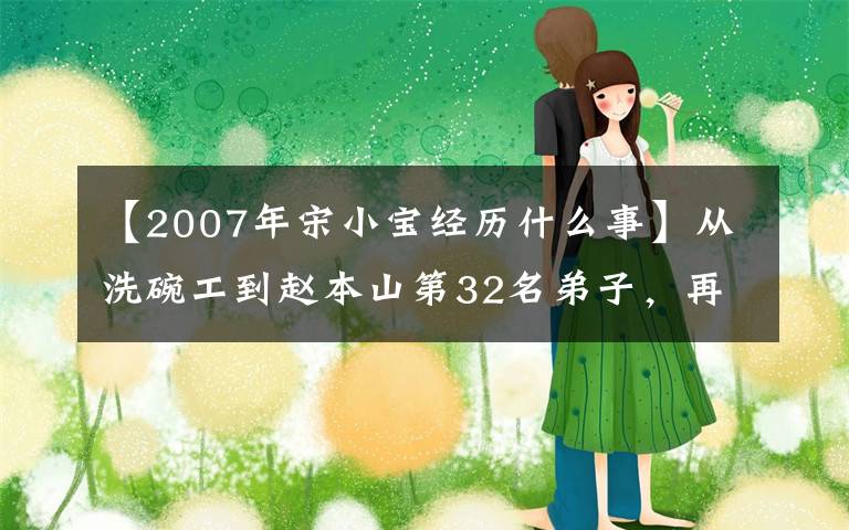 【2007年宋小寶經(jīng)歷什么事】從洗碗工到趙本山第32名弟子，再到大明星，宋小寶度過了19年！