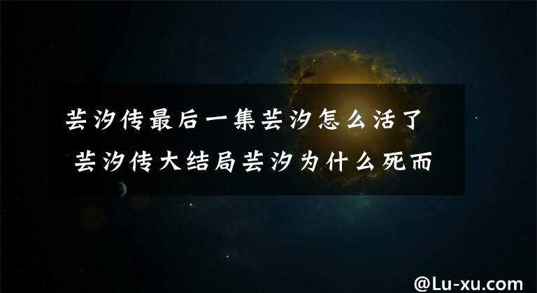 蕓汐傳最后一集蕓汐怎么活了 蕓汐傳大結(jié)局蕓汐為什么死而復(fù)生 蕓汐傳大結(jié)局蕓汐哭了